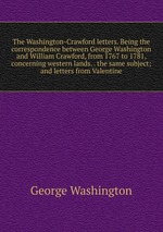 The Washington-Crawford letters. Being the correspondence between George Washington and William Crawford, from 1767 to 1781, concerning western lands. . the same subject; and letters from Valentine