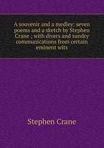 A souvenir and a medley: seven poems and a sketch by Stephen Crane ; with divers and sundry communications from certain eminent wits