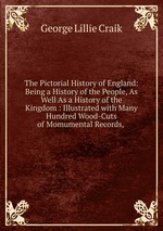 The Pictorial History of England: Being a History of the People, As Well As a History of the Kingdom : Illustrated with Many Hundred Wood-Cuts of Momumental Records,