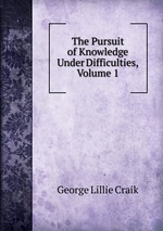 The Pursuit of Knowledge Under Difficulties, Volume 1