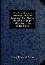The New-Bedford directory . and the town register . Also, a list of whale ships, belonging to the United States