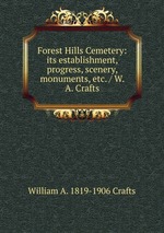 Forest Hills Cemetery: its establishment, progress, scenery, monuments, etc. / W. A. Crafts