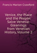 Venice, the Place and the People: Salve Venetia; Gleanings from Venetian History, Volume 2