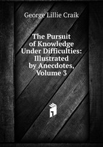 The Pursuit of Knowledge Under Difficulties: Illustrated by Anecdotes, Volume 3