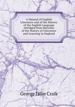 A Manual of English Literature and of the History of the English Language Abridged from Sketches of the History of Literature and Learning in England