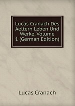 Lucas Cranach Des Aeltern Leben Und Werke, Volume 1 (German Edition)