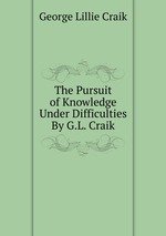 The Pursuit of Knowledge Under Difficulties By G.L. Craik