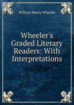Wheeler`s Graded Literary Readers: With Interpretations