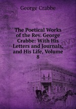 The Poetical Works of the Rev. George Crabbe: With His Letters and Journals, and His Life, Volume 8