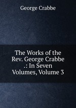 The Works of the Rev. George Crabbe .: In Seven Volumes, Volume 3