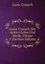 Lucas Cranach Des Aeltern Leben Und Werke, Volume 2 (German Edition)