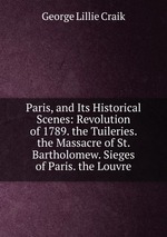 Paris, and Its Historical Scenes: Revolution of 1789. the Tuileries. the Massacre of St. Bartholomew. Sieges of Paris. the Louvre