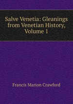 Salve Venetia: Gleanings from Venetian History, Volume 1