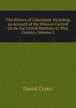 The History of Greenland: Including an Account of the Mission Carried On by the United Brethren in That Country, Volume 2