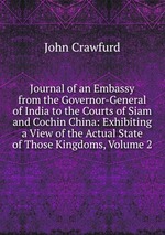 Journal of an Embassy from the Governor-General of India to the Courts of Siam and Cochin China: Exhibiting a View of the Actual State of Those Kingdoms, Volume 2