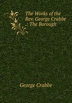 The Works of the Rev. George Crabbe .: The Borough