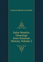 Salve Venetia: Gleanings from Venetian History, Volume 2
