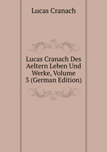 Lucas Cranach Des Aeltern Leben Und Werke, Volume 3 (German Edition)