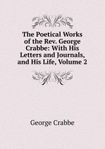 The Poetical Works of the Rev. George Crabbe: With His Letters and Journals, and His Life, Volume 2