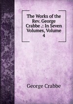 The Works of the Rev. George Crabbe .: In Seven Volumes, Volume 4