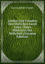 Leiden Und Freuden Des Ehrlichen Jacob Luley: Eines Mrtyrers Der Wahrheit (German Edition)