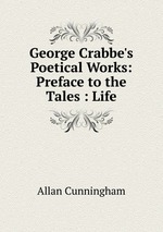George Crabbe`s Poetical Works: Preface to the Tales : Life