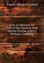 Love in Idleness: Or Tale of Bar Harbour And Marion Darche, a Story Without Comment