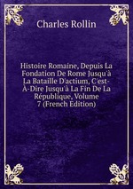 Histoire Romaine, Depuis La Fondation De Rome Jusqu` La Bataille D`actium, C`est--Dire Jusqu` La Fin De La Rpublique, Volume 7 (French Edition)