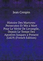 Histoire Des Martyres: Persecutez Et Mis a Mort Pour Le Vrit De L`evangile, Depuis Le Temps Des Apostres Jusques a Present (L6L9) (French Edition)