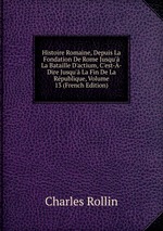 Histoire Romaine, Depuis La Fondation De Rome Jusqu` La Bataille D`actium, C`est--Dire Jusqu` La Fin De La Rpublique, Volume 13 (French Edition)