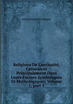 Religions De L`antiquit, Considrs Principalement Dans Leurs Formes Symboliques Et Mythologiques, Volume 1, part 1