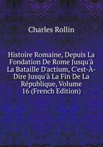 Histoire Romaine, Depuis La Fondation De Rome Jusqu` La Bataille D`actium, C`est--Dire Jusqu` La Fin De La Rpublique, Volume 16 (French Edition)
