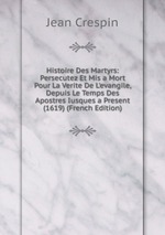 Histoire Des Martyrs: Persecutez Et Mis a Mort Pour La Verite De L`evangile, Depuis Le Temps Des Apostres Iusques a Present (1619) (French Edition)