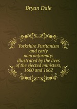 Yorkshire Puritanism and early nonconformity: illustrated by the lives of the ejected ministers, 1660 and 1662