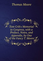 Tom Crib`s Memorial to Congress, with a Preface, Notes, and Appendix, by One of the Fancy T. Moore