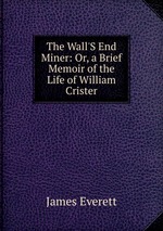 The Wall`S End Miner: Or, a Brief Memoir of the Life of William Crister