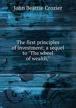 The first principles of investment; a sequel to "The wheel of wealth,"