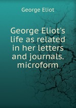 George Eliot`s life as related in her letters and journals. microform