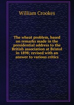 The wheat problem, based on remarks made in the presidential address to the British association at Bristol in 1898; revised with an answer to various critics