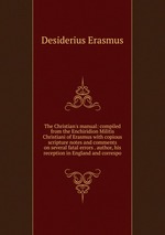 The Christian`s manual: compiled from the Enchiridion Militis Christiani of Erasmus with copious scripture notes and comments on several fatal errors . author, his reception in England and correspo