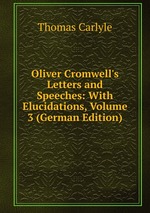 Oliver Cromwell`s Letters and Speeches: With Elucidations, Volume 3 (German Edition)