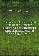 The Journal of Science, and Annals of Astronomy, Biology, Geology, Industrial Arts, Manufactures, and Technology, Volume 1