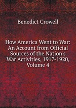 How America Went to War: An Account from Official Sources of the Nation`s War Activities, 1917-1920, Volume 4
