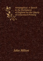 Areopagitica: A Speech to the Parliament of England for the Liberty of Unlicensed Printing