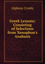 Greek Lessons: Consisting of Selections from Xenophon`s Anabasis