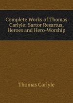 Complete Works of Thomas Carlyle: Sartor Resartus, Heroes and Hero-Worship