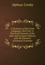 A Grammar of the Greek Language, Part First: A Practical Grammar of the Attic and Common Dialects, with the Elements of General Grammar