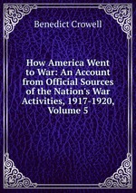 How America Went to War: An Account from Official Sources of the Nation`s War Activities, 1917-1920, Volume 5