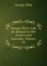 George Eliot`s Life As Related in Her Letters and Journals, Volume 22