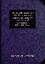 The Giant Hand: Our Mobilization and Control of Industry and Natural Resources, 1917-1918, Part 1